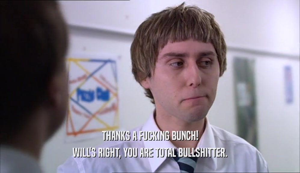 THANKS A FUCKING BUNCH! WILL'S RIGHT, YOU ARE TOTAL BULLSHITTER. 