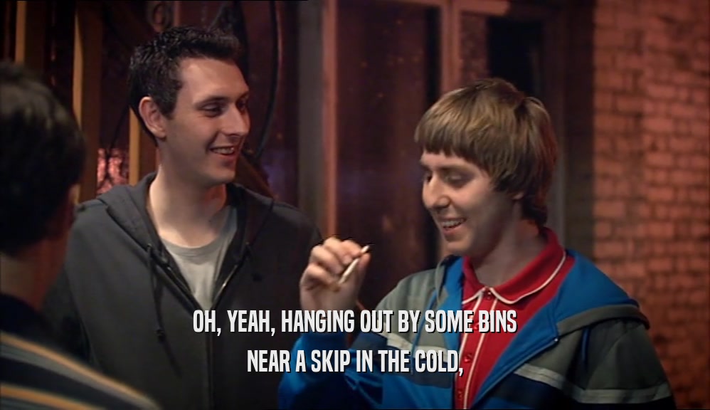 OH, YEAH, HANGING OUT BY SOME BINS NEAR A SKIP IN THE COLD, 