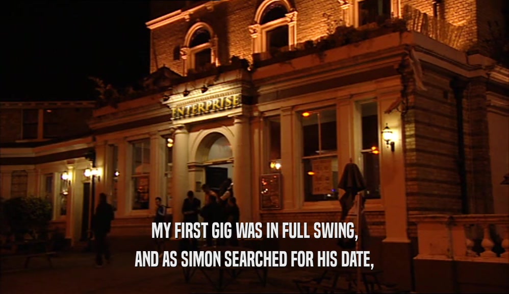 MY FIRST GIG WAS IN FULL SWING, AND AS SIMON SEARCHED FOR HIS DATE, 