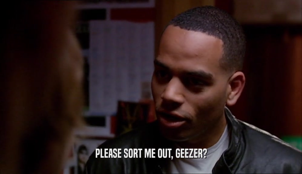 PLEASE SORT ME OUT, GEEZER?  