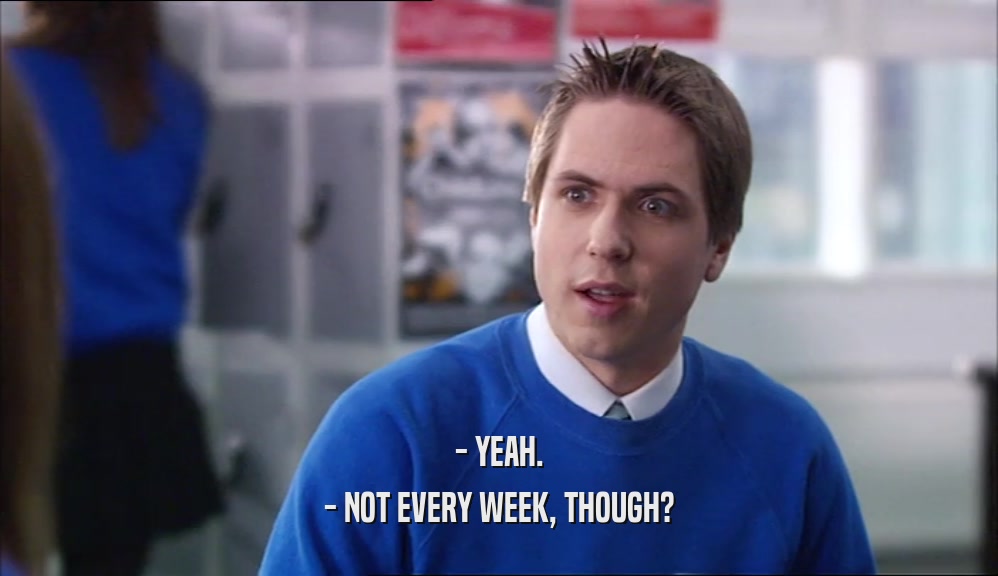 - YEAH. - NOT EVERY WEEK, THOUGH? 