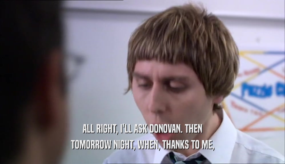 ALL RIGHT, I'LL ASK DONOVAN. THEN TOMORROW NIGHT, WHEN, THANKS TO ME, 