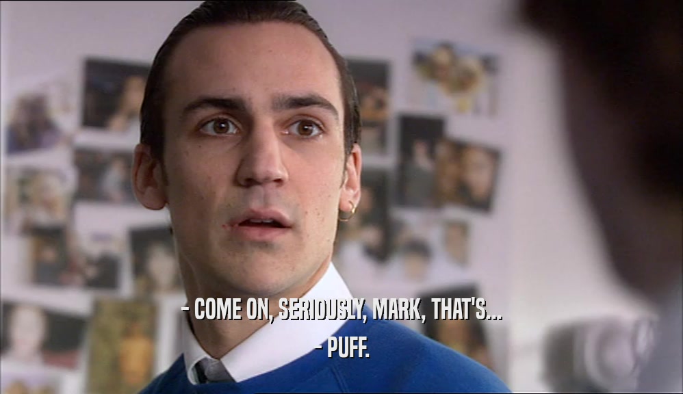 - COME ON, SERIOUSLY, MARK, THAT'S... - PUFF. 