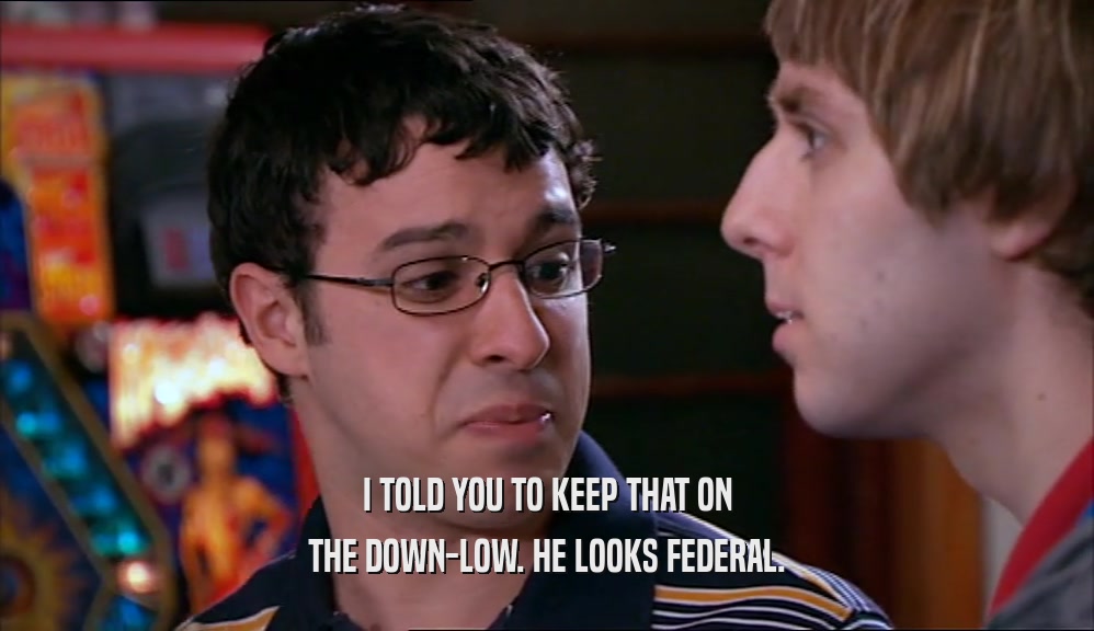 I TOLD YOU TO KEEP THAT ON THE DOWN-LOW. HE LOOKS FEDERAL. 