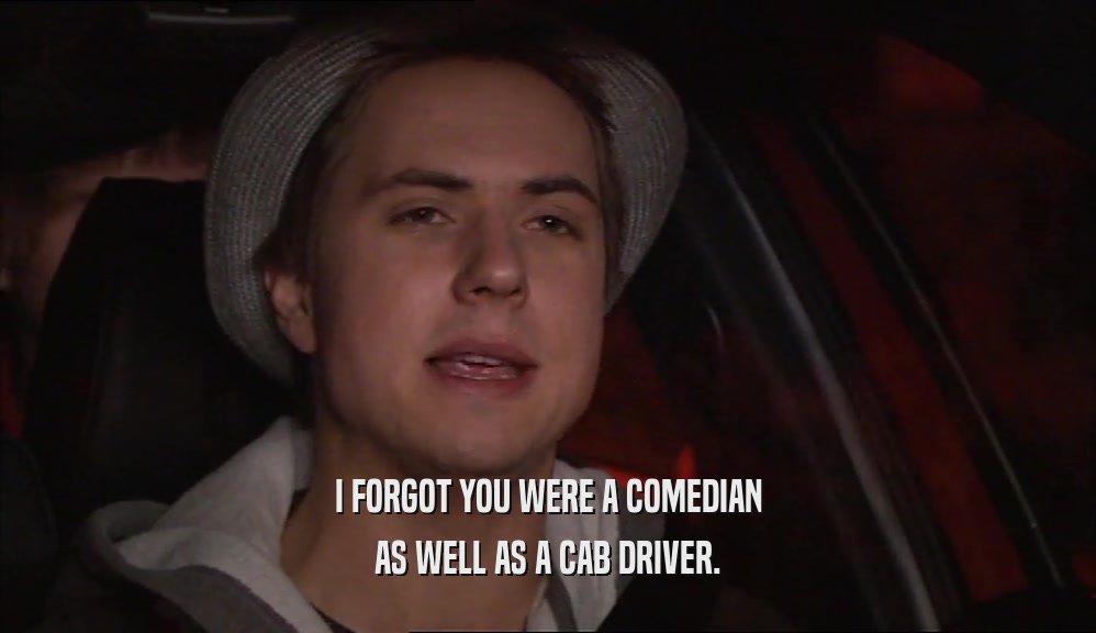 I FORGOT YOU WERE A COMEDIAN
 AS WELL AS A CAB DRIVER.
 
