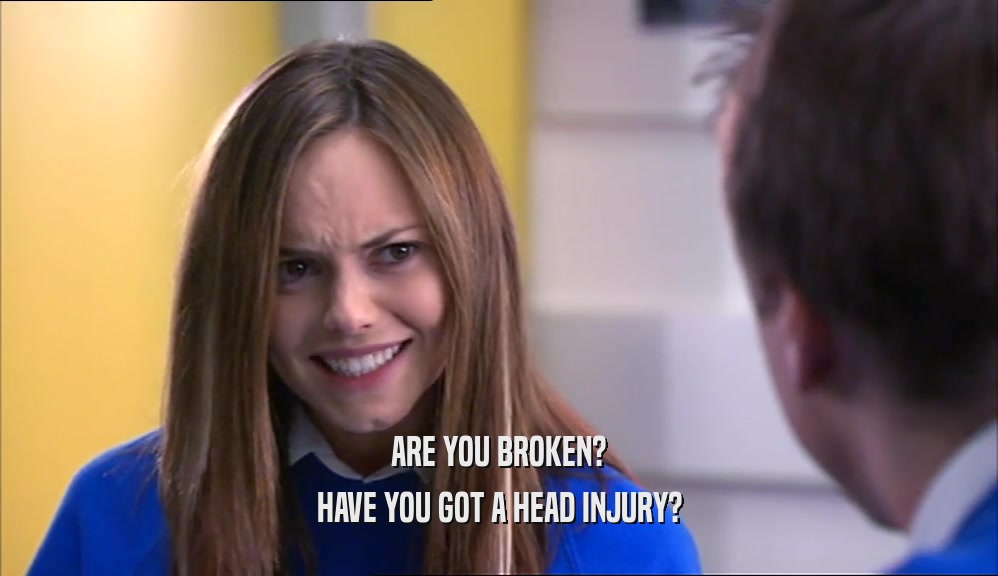 ARE YOU BROKEN?
 HAVE YOU GOT A HEAD INJURY?
 