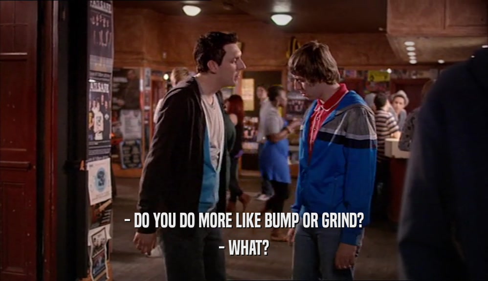 - DO YOU DO MORE LIKE BUMP OR GRIND? - WHAT? 