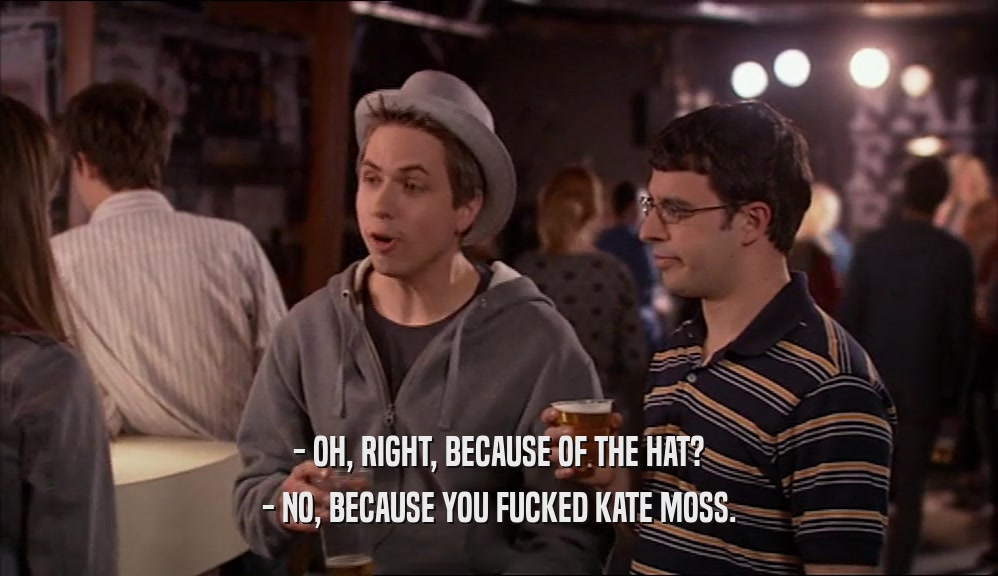 - OH, RIGHT, BECAUSE OF THE HAT? - NO, BECAUSE YOU FUCKED KATE MOSS. 