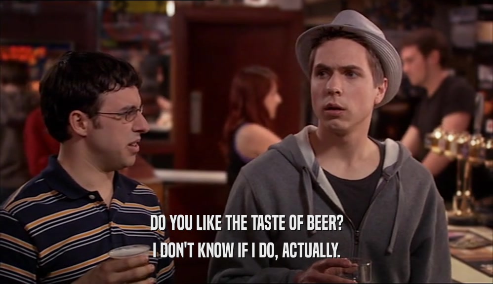 DO YOU LIKE THE TASTE OF BEER? I DON'T KNOW IF I DO, ACTUALLY. 