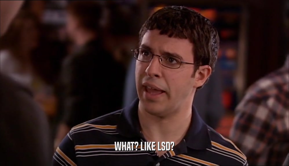WHAT? LIKE LSD?  