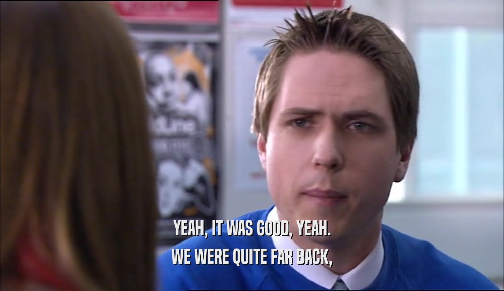 YEAH, IT WAS GOOD, YEAH. WE WERE QUITE FAR BACK, 