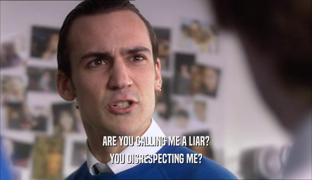 ARE YOU CALLING ME A LIAR? YOU DISRESPECTING ME? 