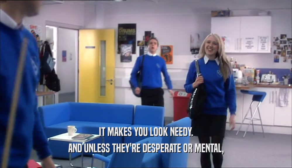 IT MAKES YOU LOOK NEEDY. AND UNLESS THEY'RE DESPERATE OR MENTAL, 