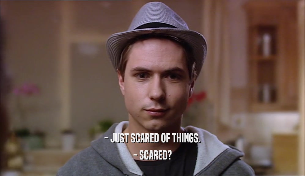 - JUST SCARED OF THINGS. - SCARED? 