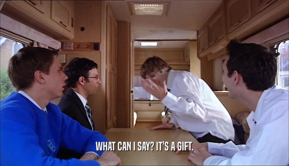 WHAT CAN I SAY? IT'S A GIFT.  