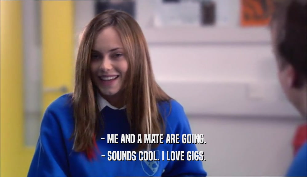 - ME AND A MATE ARE GOING. - SOUNDS COOL. I LOVE GIGS. 