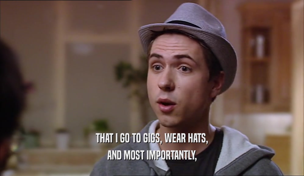 THAT I GO TO GIGS, WEAR HATS,
 AND MOST IMPORTANTLY,
 