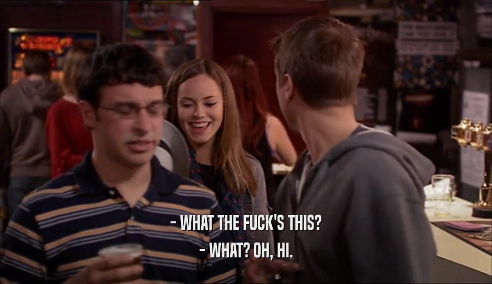 - WHAT THE FUCK'S THIS? - WHAT? OH, HI. 