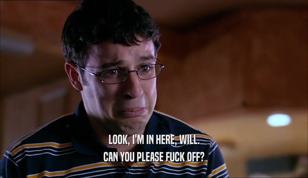 LOOK, I'M IN HERE, WILL. CAN YOU PLEASE FUCK OFF? 
