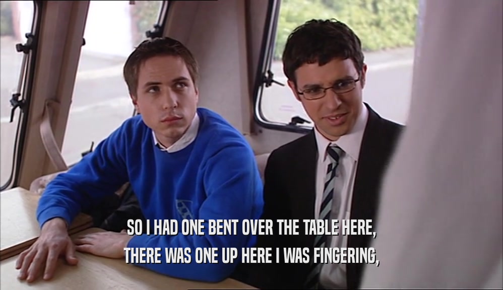 SO I HAD ONE BENT OVER THE TABLE HERE, THERE WAS ONE UP HERE I WAS FINGERING, 