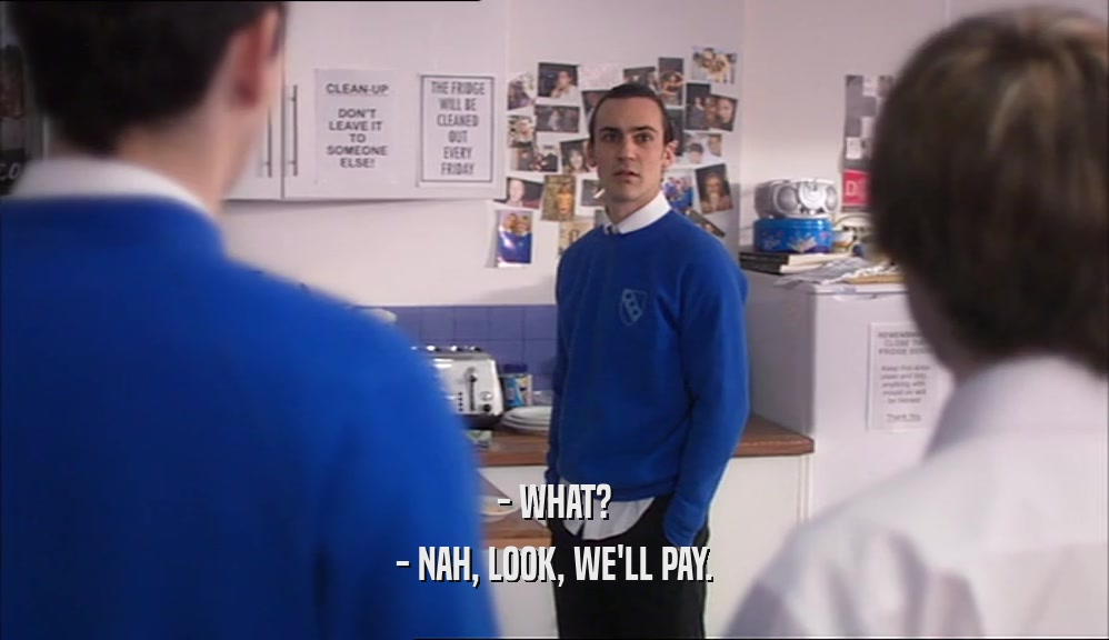 - WHAT? - NAH, LOOK, WE'LL PAY. 