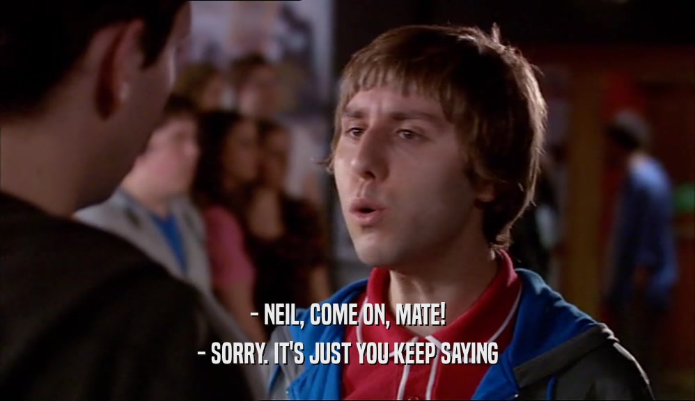 - NEIL, COME ON, MATE! - SORRY. IT'S JUST YOU KEEP SAYING 