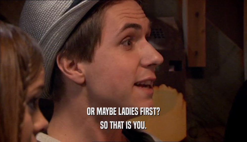 OR MAYBE LADIES FIRST? SO THAT IS YOU. 