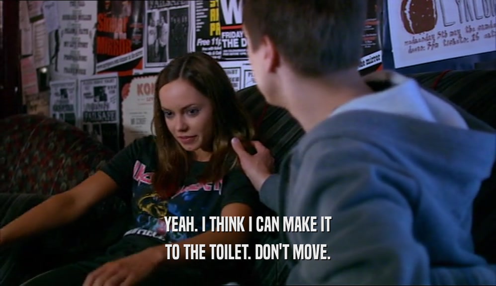 YEAH. I THINK I CAN MAKE IT TO THE TOILET. DON'T MOVE. 