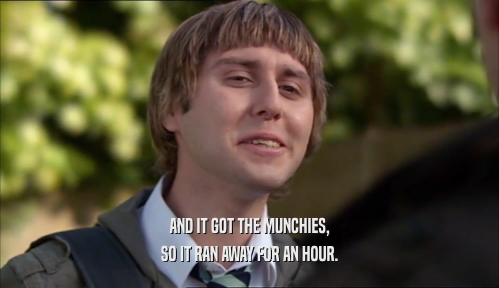 AND IT GOT THE MUNCHIES, SO IT RAN AWAY FOR AN HOUR. 
