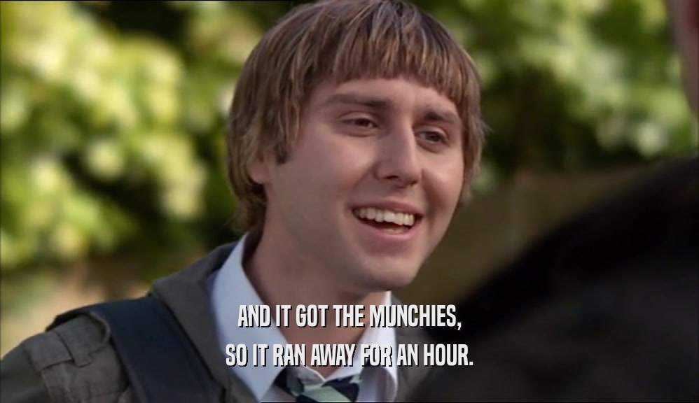 AND IT GOT THE MUNCHIES, SO IT RAN AWAY FOR AN HOUR. 