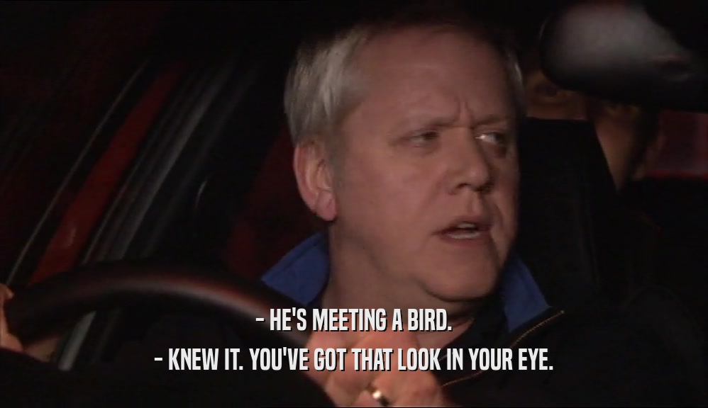 - HE'S MEETING A BIRD.
 - KNEW IT. YOU'VE GOT THAT LOOK IN YOUR EYE.
 