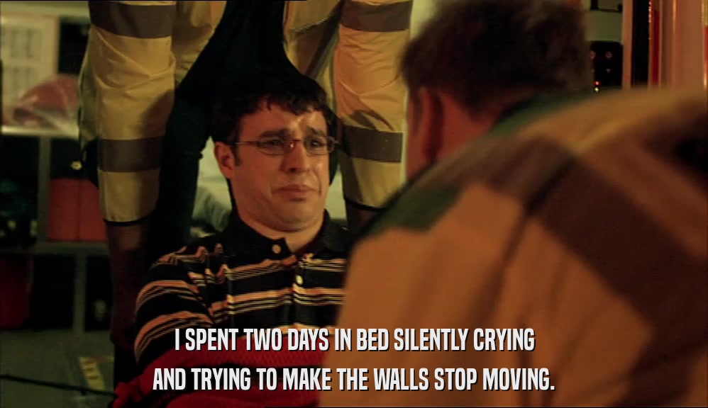 I SPENT TWO DAYS IN BED SILENTLY CRYING AND TRYING TO MAKE THE WALLS STOP MOVING. 