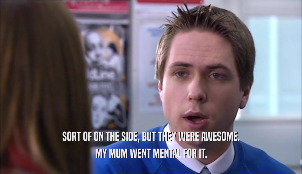 SORT OF ON THE SIDE, BUT THEY WERE AWESOME. MY MUM WENT MENTAL FOR IT. 