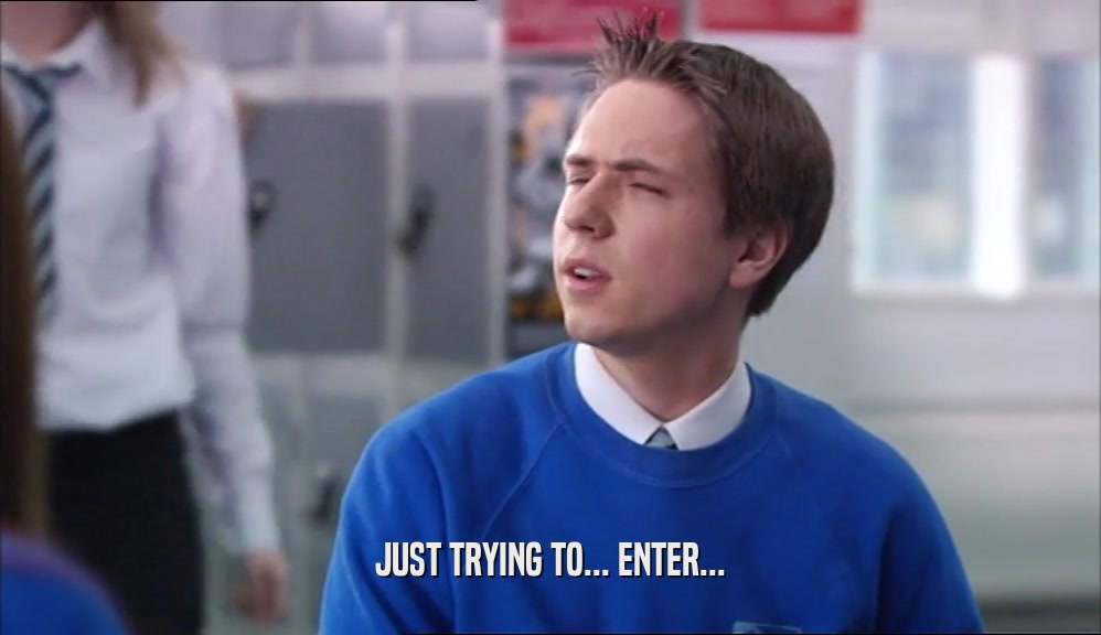 JUST TRYING TO... ENTER...  