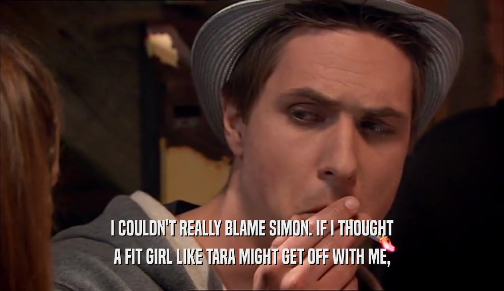 I COULDN'T REALLY BLAME SIMON. IF I THOUGHT A FIT GIRL LIKE TARA MIGHT GET OFF WITH ME, 