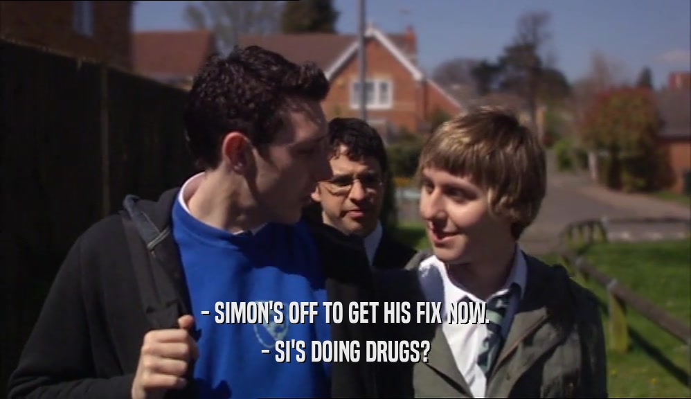 - SIMON'S OFF TO GET HIS FIX NOW. - SI'S DOING DRUGS? 