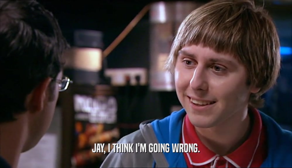 JAY, I THINK I'M GOING WRONG.
  