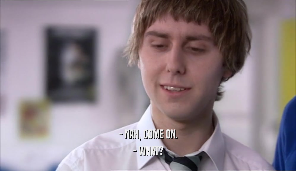 - NAH, COME ON. - WHAT? 