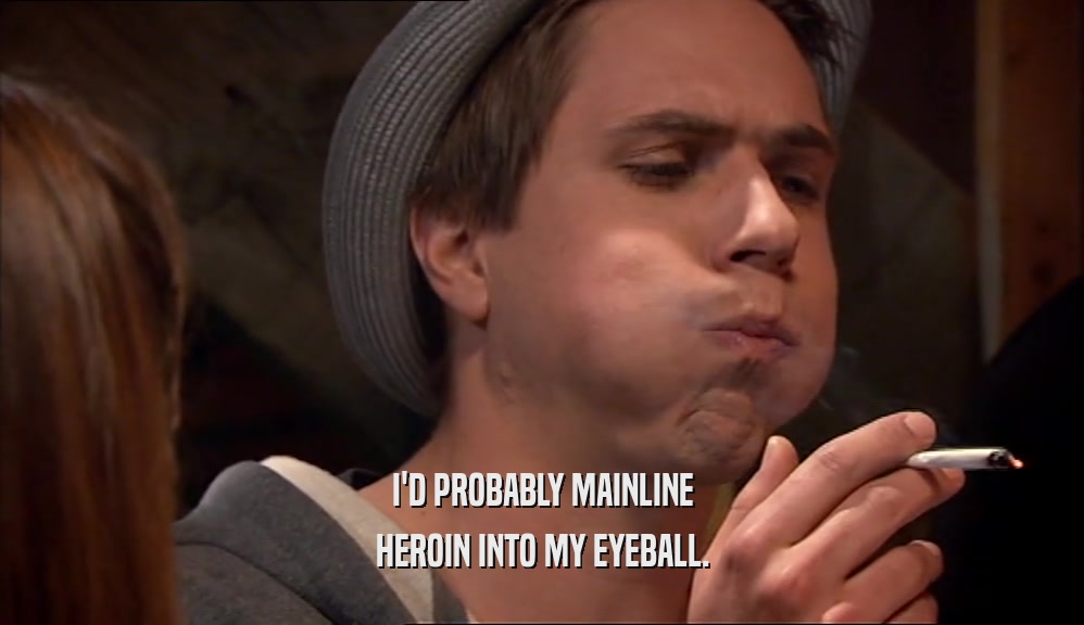 I'D PROBABLY MAINLINE HEROIN INTO MY EYEBALL. 