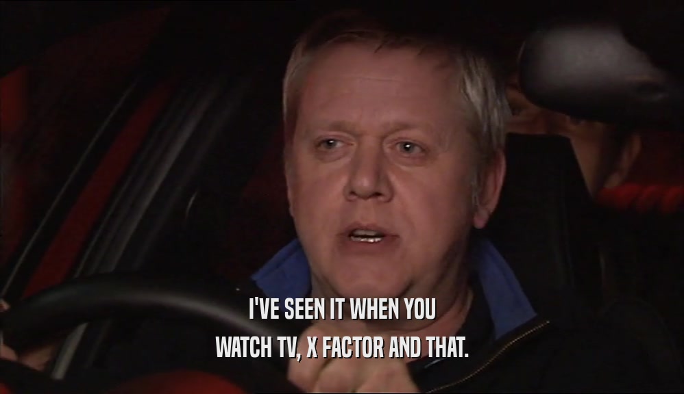 I'VE SEEN IT WHEN YOU WATCH TV, X FACTOR AND THAT. 