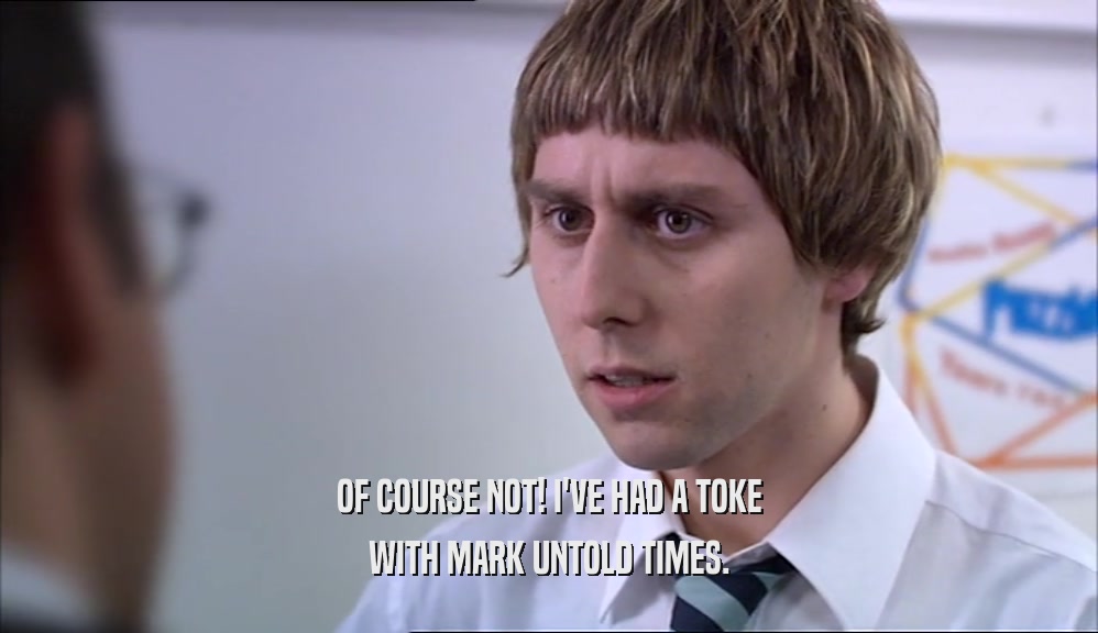 OF COURSE NOT! I'VE HAD A TOKE WITH MARK UNTOLD TIMES. 