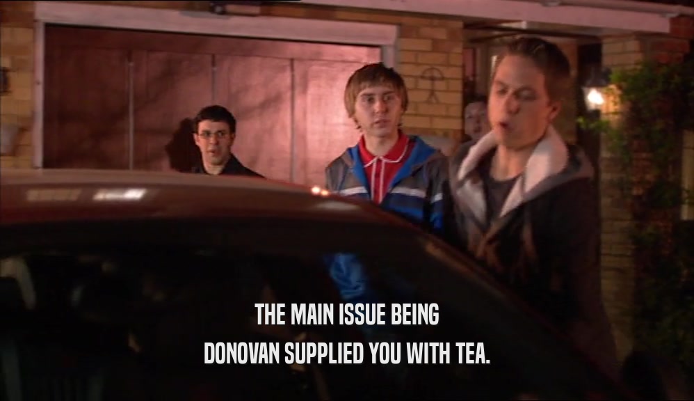THE MAIN ISSUE BEING
 DONOVAN SUPPLIED YOU WITH TEA.
 
