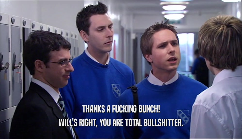 THANKS A FUCKING BUNCH! WILL'S RIGHT, YOU ARE TOTAL BULLSHITTER. 