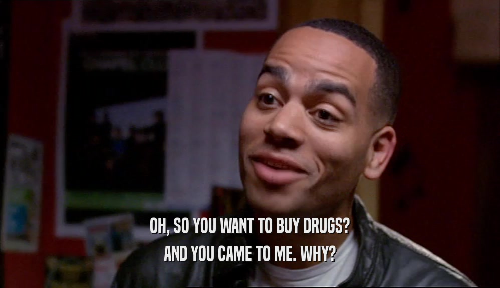 OH, SO YOU WANT TO BUY DRUGS? AND YOU CAME TO ME. WHY? 