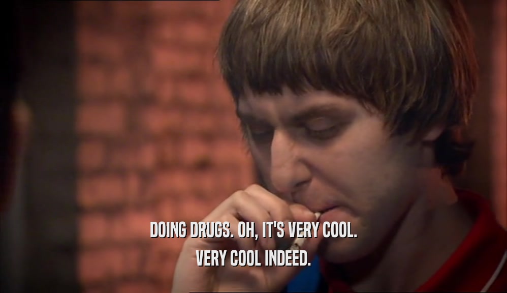DOING DRUGS. OH, IT'S VERY COOL. VERY COOL INDEED. 