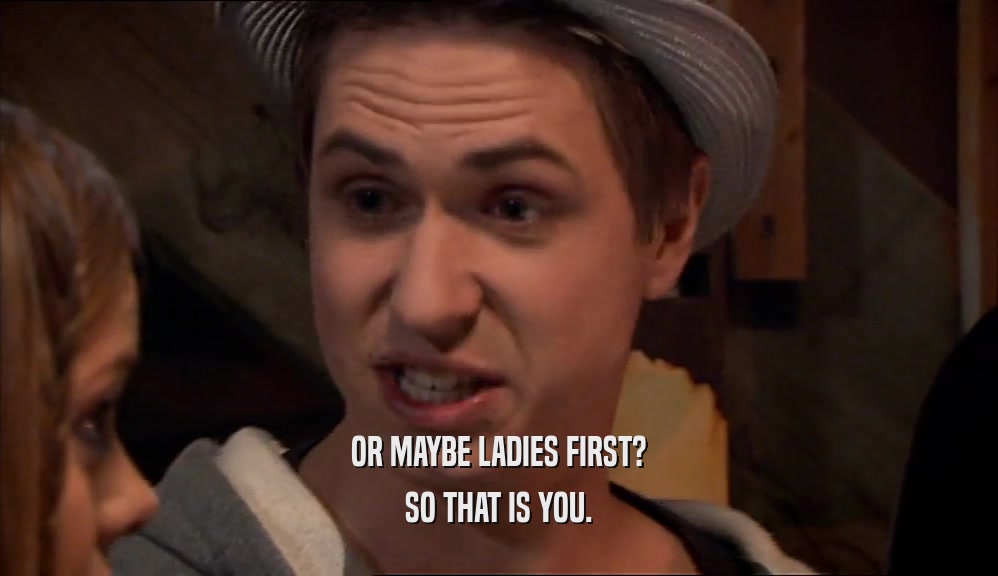 OR MAYBE LADIES FIRST? SO THAT IS YOU. 