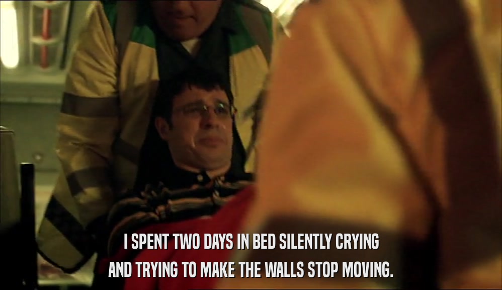 I SPENT TWO DAYS IN BED SILENTLY CRYING AND TRYING TO MAKE THE WALLS STOP MOVING. 