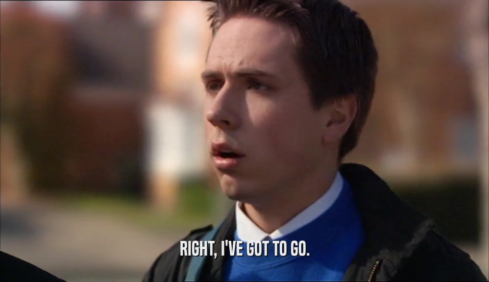 RIGHT, I'VE GOT TO GO.  