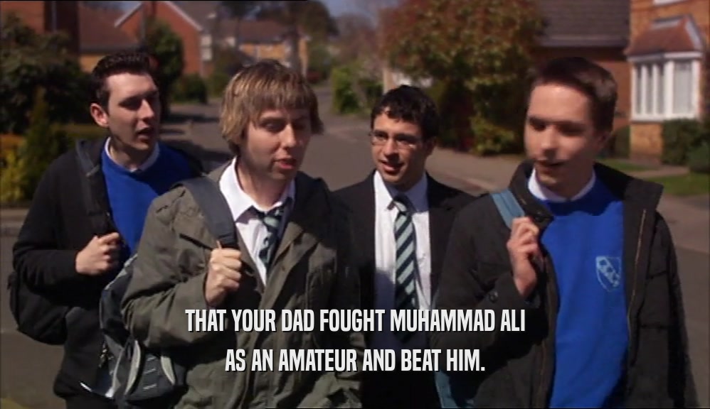 THAT YOUR DAD FOUGHT MUHAMMAD ALI AS AN AMATEUR AND BEAT HIM. 
