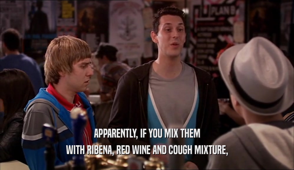 APPARENTLY, IF YOU MIX THEM
 WITH RIBENA, RED WINE AND COUGH MIXTURE,
 